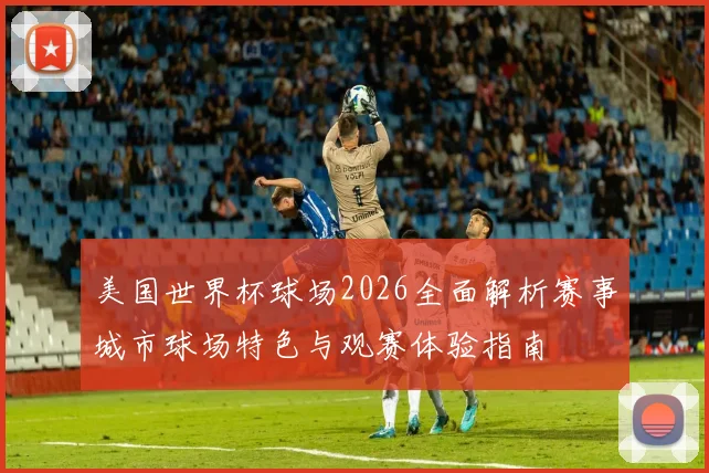 美国世界杯球场2026全面解析赛事城市球场特色与观赛体验指南