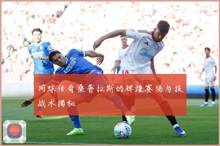 网球传奇桑普拉斯的辉煌赛场与技战术揭秘
