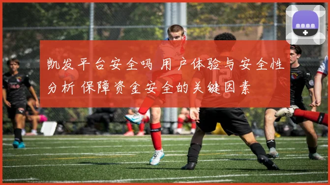 凯发平台安全吗 用户体验与安全性分析 保障资金安全的关键因素