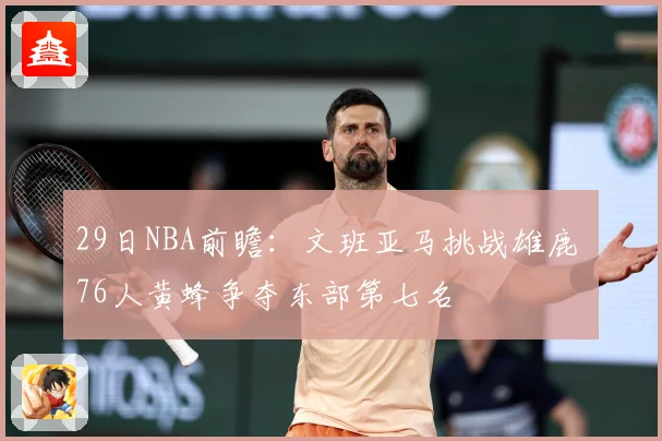 29日NBA前瞻：文班亚马挑战雄鹿 76人黄蜂争夺东部第七名