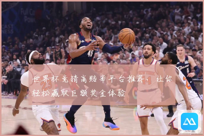世界杯竞猜高赔率平台推荐，让你轻松赢取巨额奖金体验