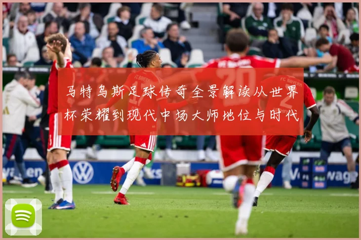马特乌斯足球传奇全景解读从世界杯荣耀到现代中场大师地位与时代影响