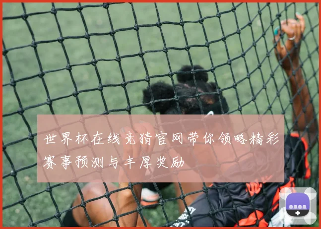 世界杯在线竞猜官网带你领略精彩赛事预测与丰厚奖励
