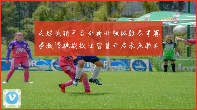 足球竞猜平台全新升级体验尽享赛事激情挑战投注智慧开启未来胜利之门