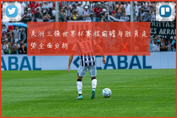 美洲三强世界杯赛程前瞻与胜负走势全面分析