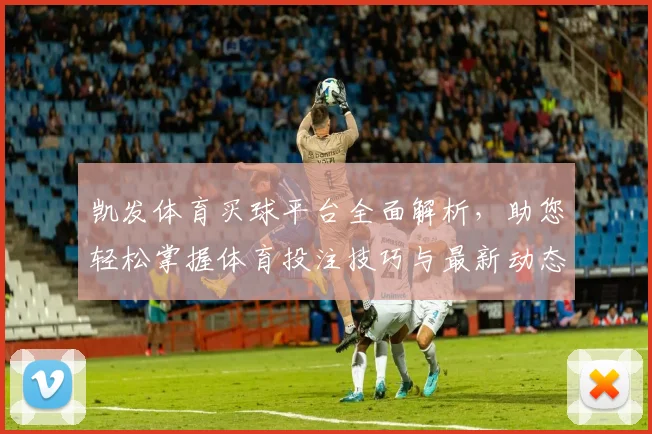凯发体育买球平台全面解析，助您轻松掌握体育投注技巧与最新动态