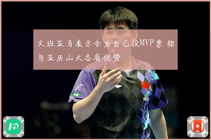 文班亚马表示会为自己投MVP票 称与亚历山大各有优势