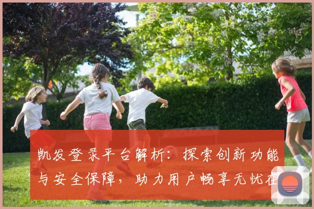 凯发登录平台解析：探索创新功能与安全保障，助力用户畅享无忧在线体验