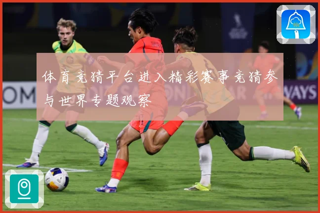 体育竞猜平台进入精彩赛事竞猜参与世界专题观察