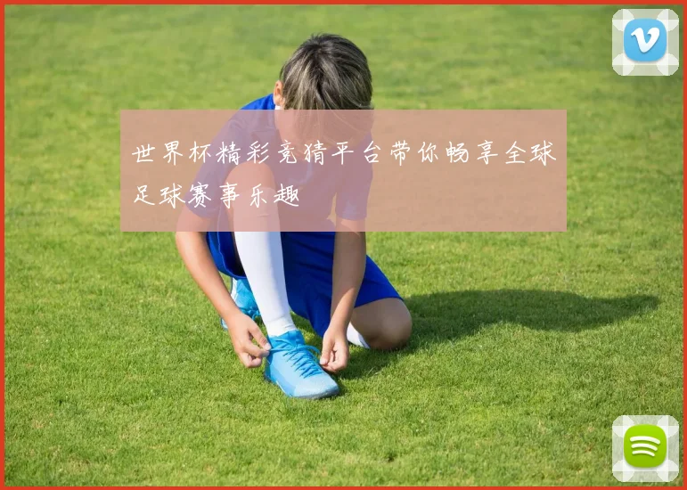 世界杯精彩竞猜平台带你畅享全球足球赛事乐趣