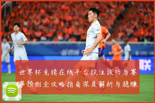 世界杯竞猜在线平台投注技巧与赛事预测全攻略指南深度解析与稳赚思路