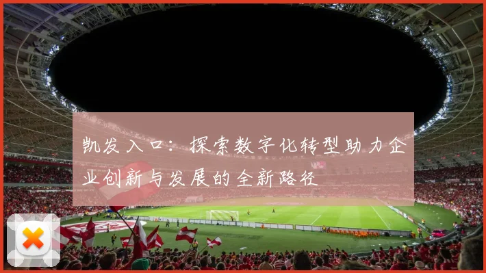 凯发入口：探索数字化转型助力企业创新与发展的全新路径
