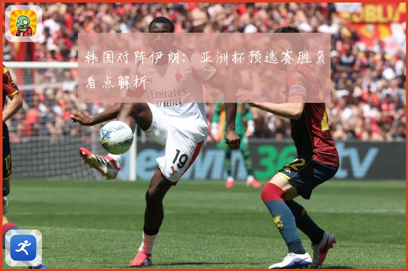 韩国对阵伊朗：亚洲杯预选赛胜负看点解析