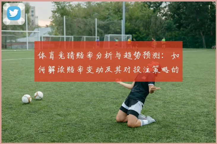 体育竞猜赔率分析与趋势预测：如何解读赔率变动及其对投注策略的影响