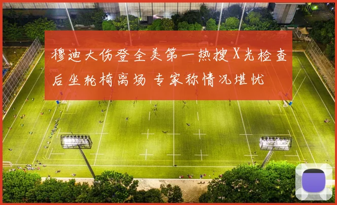 穆迪大伤登全美第一热搜 X光检查后坐轮椅离场 专家称情况堪忧