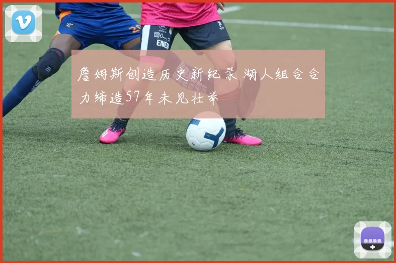詹姆斯创造历史新纪录 湖人组合合力缔造57年未见壮举