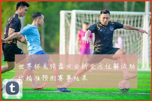 世界杯竞猜盘口分析全方位解读助你精准预测赛事结果