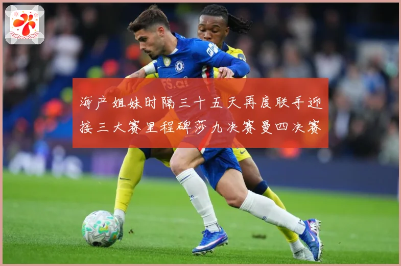 海产姐妹时隔三十五天再度联手迎接三大赛里程碑莎九决赛曼四决赛成长观察