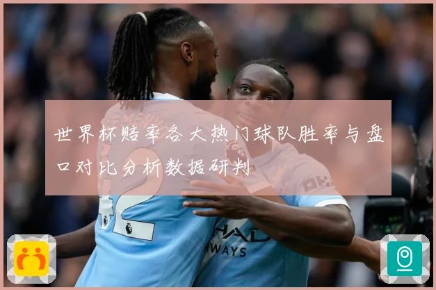 世界杯赔率各大热门球队胜率与盘口对比分析数据研判