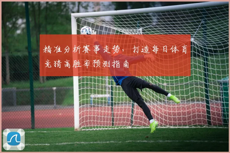 精准分析赛事走势，打造每日体育竞猜高胜率预测指南