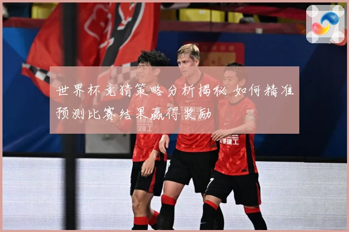 世界杯竞猜策略分析揭秘 如何精准预测比赛结果赢得奖励