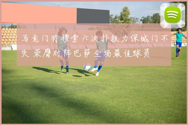 马竞门将穆索六次扑救力保城门不失 荣膺对阵巴萨全场最佳球员