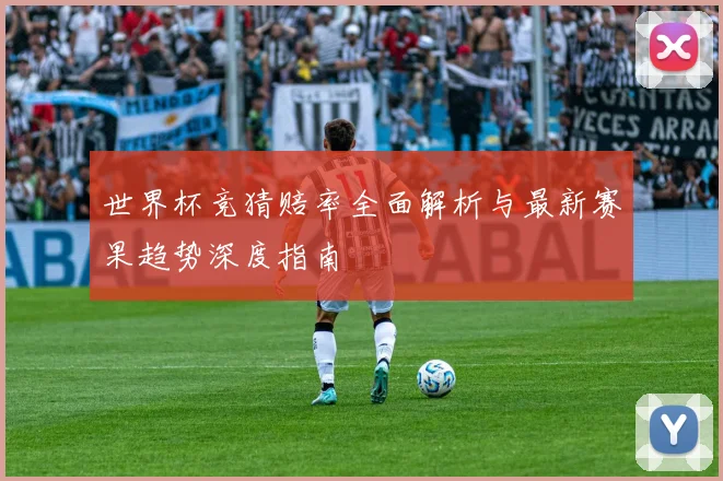 世界杯竞猜赔率全面解析与最新赛果趋势深度指南