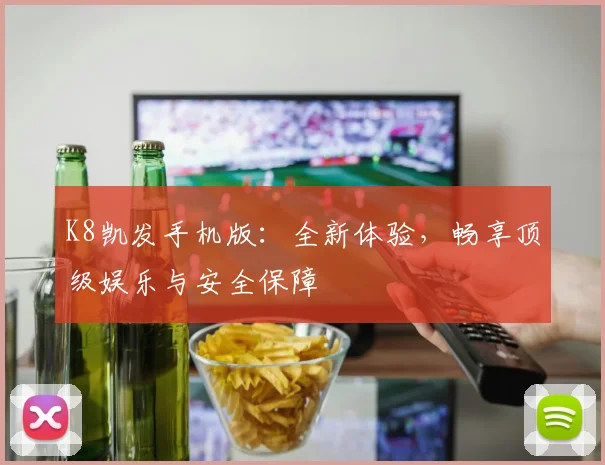 K8凯发手机版：全新体验，畅享顶级娱乐与安全保障