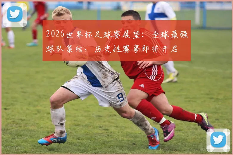 2026世界杯足球赛展望：全球最强球队集结，历史性赛事即将开启
