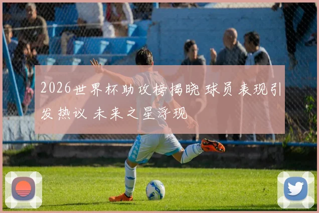 2026世界杯助攻榜揭晓 球员表现引发热议 未来之星浮现