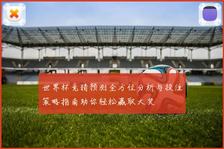 世界杯竞猜预测全方位分析与投注策略指南助你轻松赢取大奖