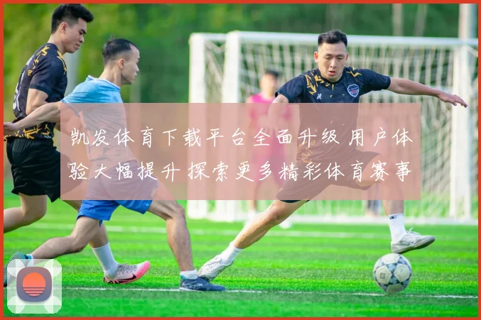 凯发体育下载平台全面升级 用户体验大幅提升 探索更多精彩体育赛事