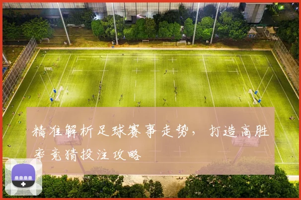 精准解析足球赛事走势，打造高胜率竞猜投注攻略