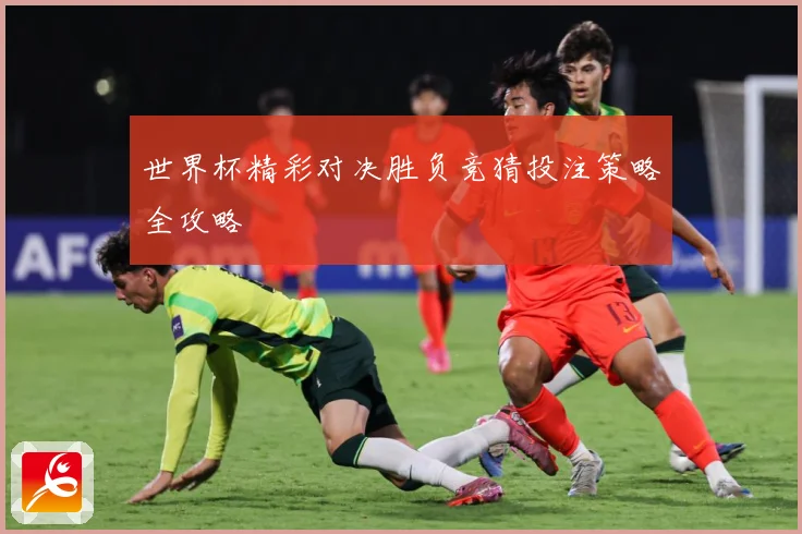 世界杯精彩对决胜负竞猜投注策略全攻略