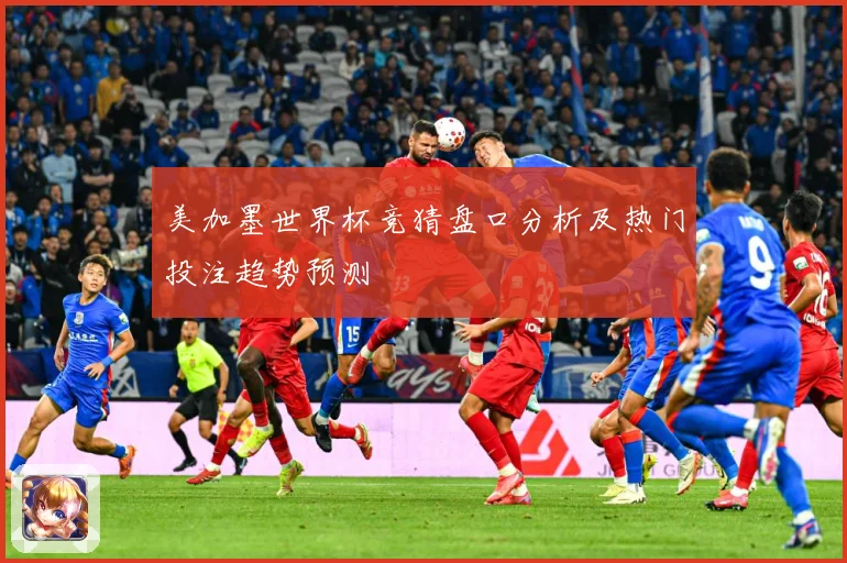 美加墨世界杯竞猜盘口分析及热门投注趋势预测