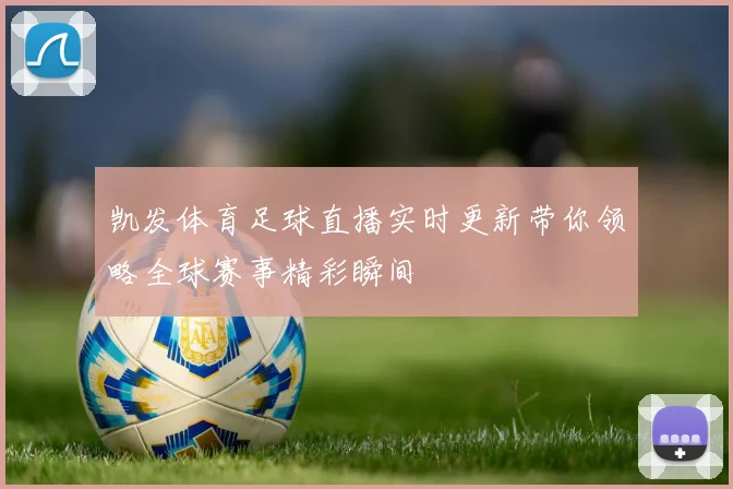 凯发体育足球直播实时更新带你领略全球赛事精彩瞬间