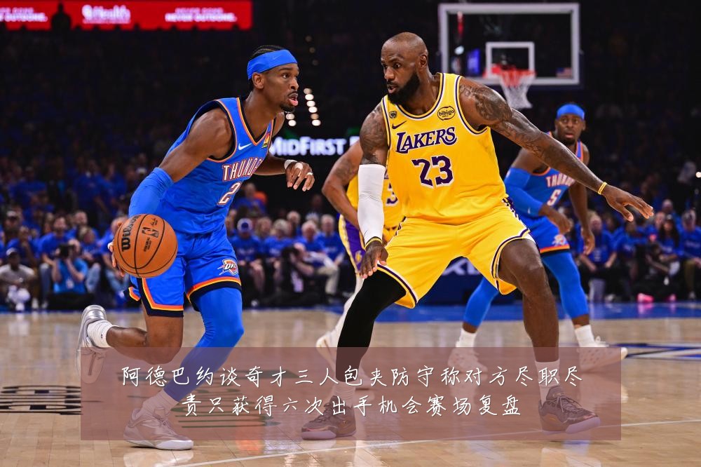 阿德巴约谈奇才三人包夹防守称对方尽职尽责只获得六次出手机会赛场复盘
