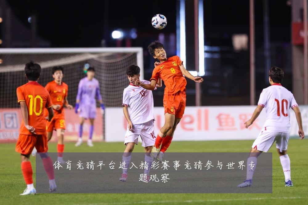 体育竞猜平台进入精彩赛事竞猜参与世界专题观察