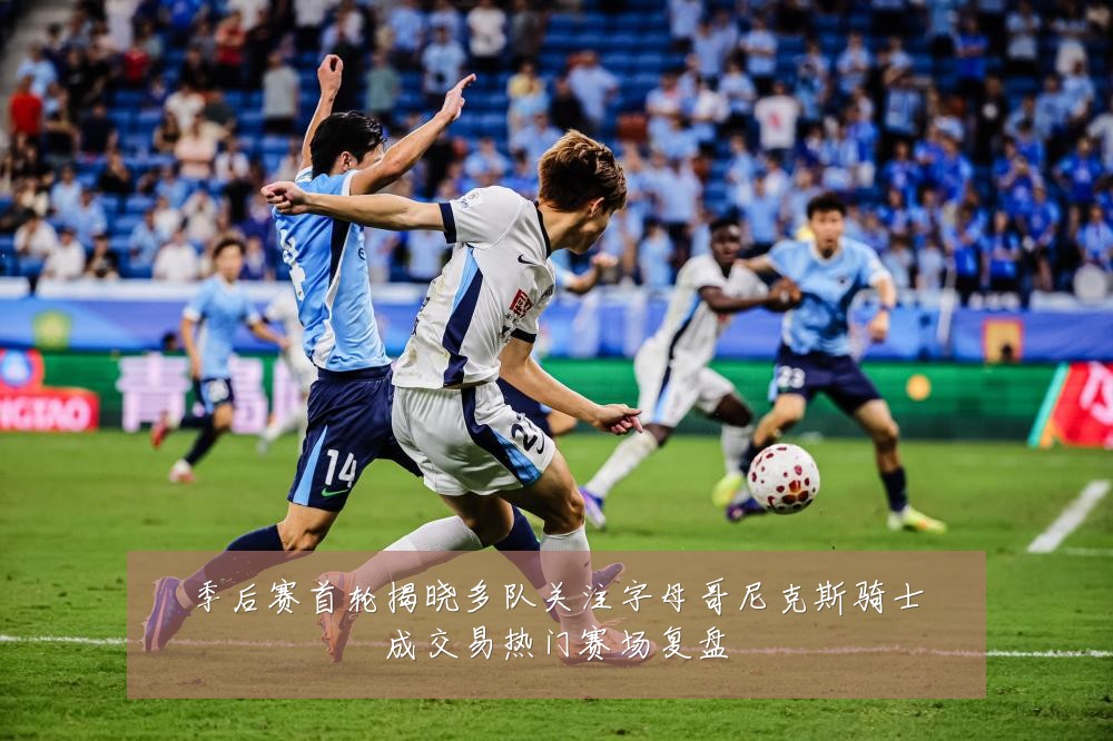 季后赛首轮揭晓多队关注字母哥尼克斯骑士成交易热门赛场复盘